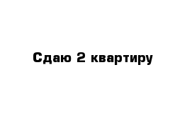 Сдаю 2 квартиру 